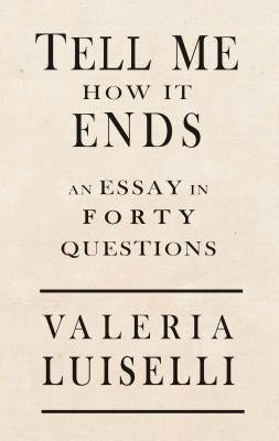Tell Me How It Ends: An Essay in 40 Questions by Luiselli, Valeria