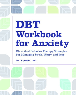 Dbt Workbook for Anxiety: Dialectical Behavior Therapy Strategies for Managing Stress, Worry, and Fear by Corpstein, Liz