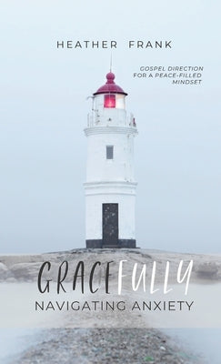 Gracefully Navigating Anxiety: Gospel Direction for a Peace-filled Mindset by Frank, Heather