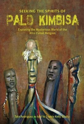 Seeking the Spirits of Palo Kimbisa: Exploring the Mysterious World of the Afro-Cuban Religion by Shultz, Sophia Kelly