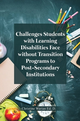 Challenges Students with Learning Disabilities Face without Transition Programs to Post-Secondary Institutions by Warian Ed D., Christine