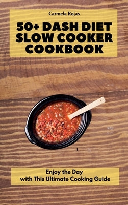 50+ Dash Diet Slow Cooker Cookbook: Enjoy the Day with This Ultimate Cooking Guide by Rojas, Carmela