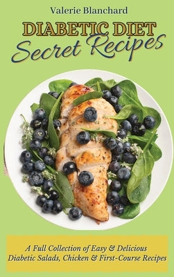 Diabetic Diet Secret Recipes: A Full Collection of Easy & Delicious Diabetic Salads, Chicken & First-Course Recipes by Blanchard, Valerie