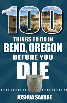 100 Things to Do in Bend, or Before You Die, 2nd Edition by Savage, Joshua
