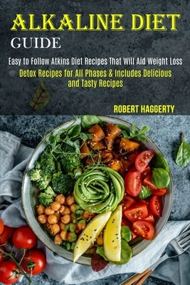 Alkaline Diet Guide: Detox Recipes for All Phases & Includes Delicious and Tasty Recipes (Easy to Follow Atkins Diet Recipes That Will Aid by Haggerty, Robert
