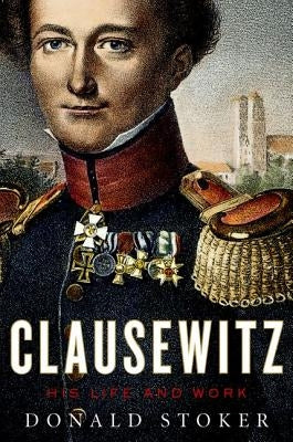 Clausewitz: His Life and Work by Stoker, Donald