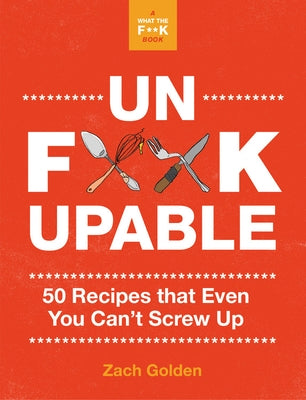 Unf*ckupable: 50 Recipes That Even You Can't Screw Up, a What the F*@# Should I Make for Dinner? Sequel by Golden, Zach
