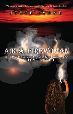 A.K.A. Firewoman: A Prodigal's Journey into the Love of God by Lynne, Joyce
