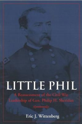 Little Phil: A Reassessment of the Civil War Leadership of Gen. Philip H. Sheridan by Wittenberg, Eric J.