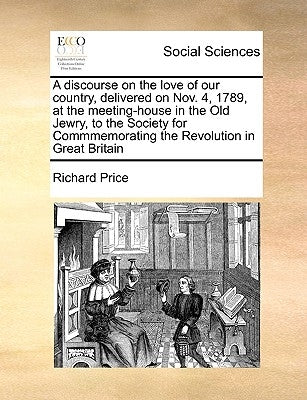 A Discourse on the Love of Our Country, Delivered on Nov. 4, 1789, at the Meeting-House in the Old Jewry, to the Society for Commmemorating the Revolu by Price, Richard