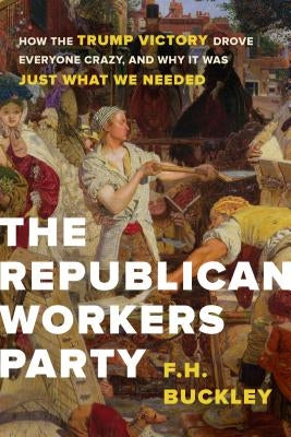 The Republican Workers Party: How the Trump Victory Drove Everyone Crazy, and Why It Was Just What We Needed by Buckley, F. H.