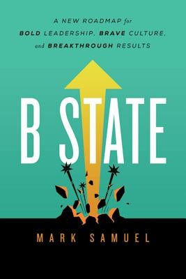 B State: A New Roadmap for Bold Leadership, Brave Culture, and Breakthrough Results by Samuel, Mark