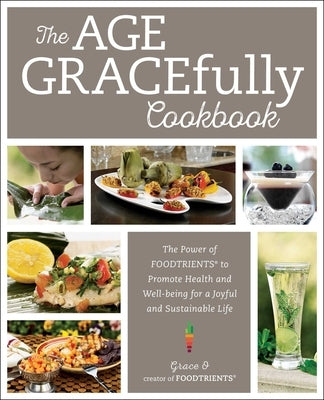The Age Gracefully Cookbook: The Power of Foodtrients to Promote Health and Well-Being for a Joyful and Sustainable Life by O, Grace