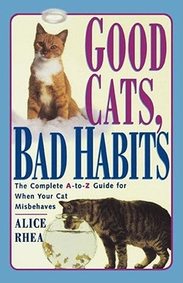 Good Cats, Bad Habits: The Complete A to Z Guide for When Your Cat Misbehaves by Rhea, Alice