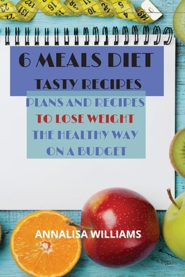 6 Meals Diet Tasty Recipes: Plans and Recipes to Lose Weight the Healthy Way on a Budget by Williams, Annalisa