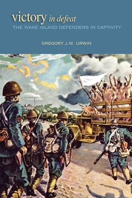 Victory in Defeat: The Wake Island Defenders in Captivity by Urwin, Gregory J. W.