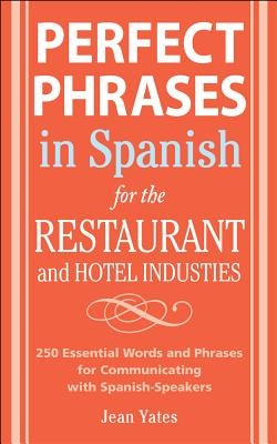 Perfect Phrases in Spanish for the Hotel and Restaurant Industries: 500 + Essential Words and Phrases for Communicating with Spanish-Speakers by Yates, Jean
