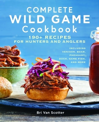 Complete Wild Game Cookbook: 190+ Recipes for Hunters and Anglers by Van Scotter, Bri