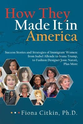 How They Made It in America: Success Stories and Strategies of Immigrant Women: from Isabel Allende to Ivana Trump, to Fashion Designer Josie Nator by Citkin Ph. D., Fiona