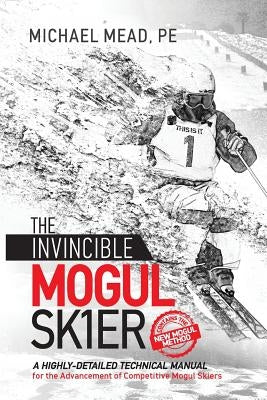 The Invincible Mogul Skier: A Highly-Detailed Technical Manual for the Advancement of Competitive Mogul Skiers by Mead, Michael L.