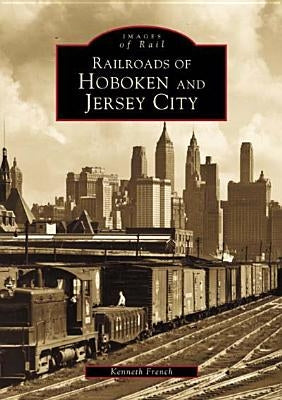 Railroads of Hoboken and Jersey City by French, Kenneth