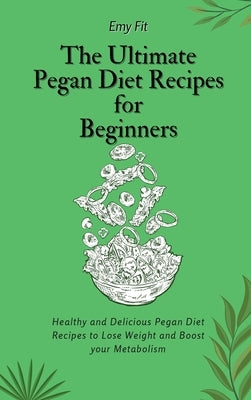 The Ultimate Pegan Diet Recipes for Beginners: Healthy and Delicious Pegan Diet Recipes to Lose Weight and Boost your Metabolism by Fit, Emy