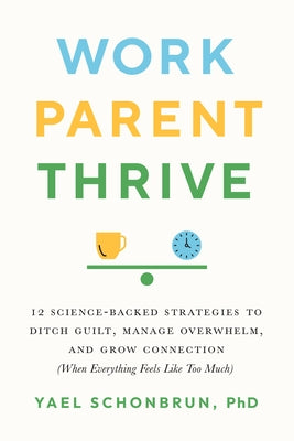 Work, Parent, Thrive: 12 Science-Backed Strategies to Ditch Guilt, Manage Overwhelm, and Grow Connecti on (When Everything Feels Like Too Mu by Schonbrun, Yael