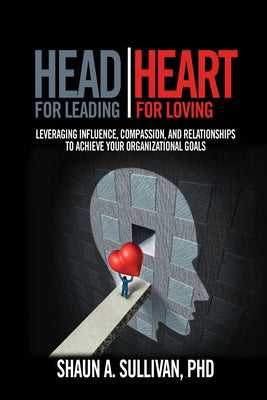 Head for Leading / Heart for Loving: Leveraging Influence, Compassion, and Relationships to Achieve Your Organizational Goals by Sullivan Phd, Shaun A.