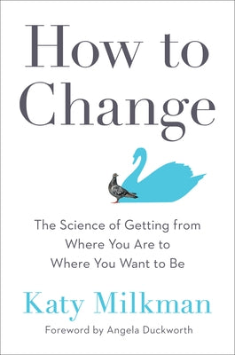 How to Change: The Science of Getting from Where You Are to Where You Want to Be by Milkman, Katy