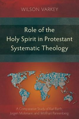 Role of the Holy Spirit in Protestant Systematic Theology: A Comparative Study between Karl Barth, Jürgen Moltmann, and Wolfhart Pannenberg by Varkey, Wilson