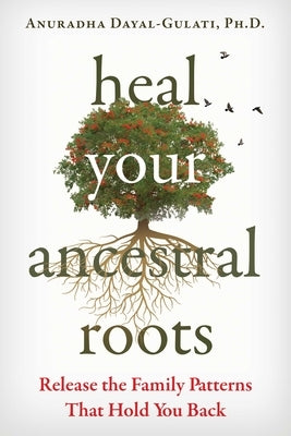 Heal Your Ancestral Roots: Release the Family Patterns That Hold You Back by Dayal-Gulati, Anuradha