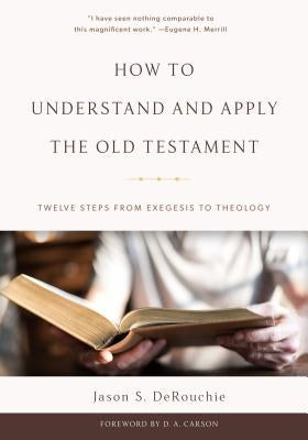 How to Understand and Apply the Old Testament: Twelve Steps from Exegesis to Theology by Derouchie, Jason S.