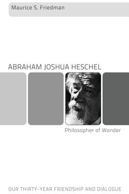 Abraham Joshua Heschel--Philosopher of Wonder: Our Thirty-Year Friendship and Dialogue by Friedman, Maurice S.