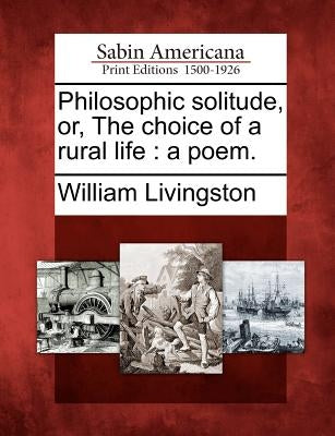 Philosophic Solitude, Or, the Choice of a Rural Life: A Poem. by Livingston, William