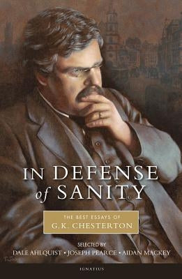 In Defense of Sanity: The Best Essays of G.K. Chesterton by Ahlquist, Dale