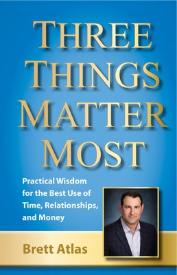 Three Things Matter Most: Practical Wisdom for the Best Use of Time, Relationships, and Money by Atlas, Brett