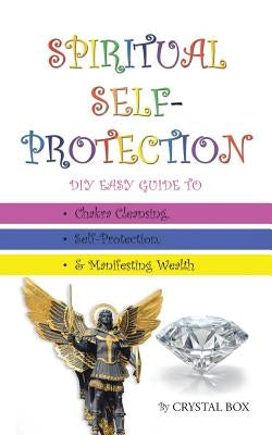 Spiritual Self-Protection: DIY Easy Guide to Chakra Cleansing, Self-Protection, & Manifesting Wealth by Crystal Box