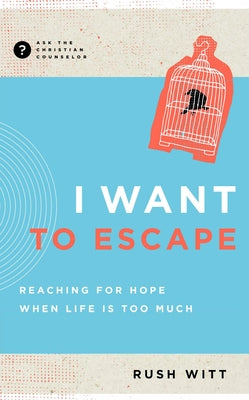 I Want to Escape: Reaching for Hope When Life Is Too Much by Witt, Rush