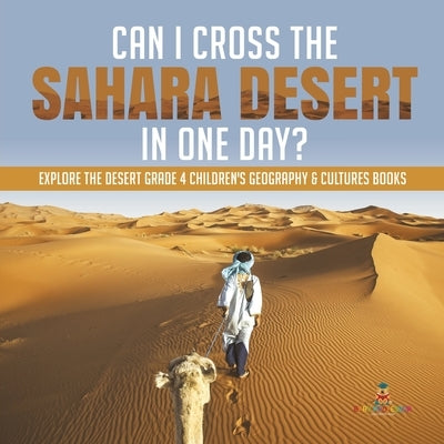 Can I Cross the Sahara Desert in One Day? - Explore the Desert Grade 4 Children's Geography & Cultures Books by Baby Professor