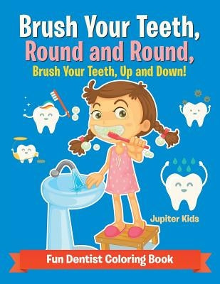 Brush Your Teeth, Round and Round, Brush Your Teeth, Up and Down! Fun Dentist Coloring Book by Jupiter Kids