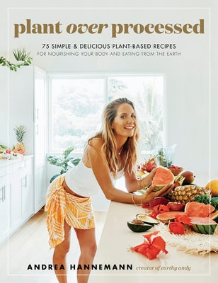 Plant Over Processed: 75 Simple & Delicious Plant-Based Recipes for Nourishing Your Body and Eating from the Earth by Hannemann, Andrea