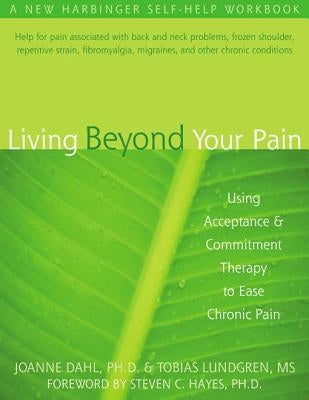 Living Beyond Your Pain: Using Acceptance and Commitment Therapy to Ease Chronic Pain by Dahl, Joanne