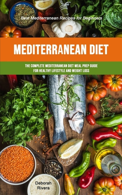 Mediterranean Diet: The Complete Mediterranean Diet Meal Prep Guide For Healthy Lifestyle And Weight Loss (Best Mediterranean Recipes For by Rivera, Deborah