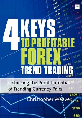 4 Keys to Profitable Forex Trend Trading: Unlocking the Profit Potential of Trending Currency Pairs by Weaver, Christopher