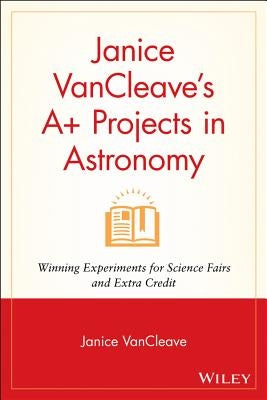 Janice VanCleave's A+ Projects in Astronomy: Winning Experiments for Science Fairs and Extra Credit by VanCleave, Janice