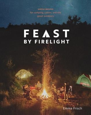 Feast by Firelight: Simple Recipes for Camping, Cabins, and the Great Outdoors [a Cookbook] by Frisch, Emma