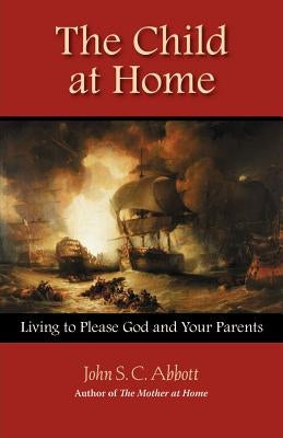 The Child at Home: Living to Please God and Your Parents by Abbott, John Stevens Cabot