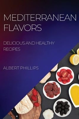 Mediterranean Flavors: Delicious and Healthy Recipes by Phillips, Albert