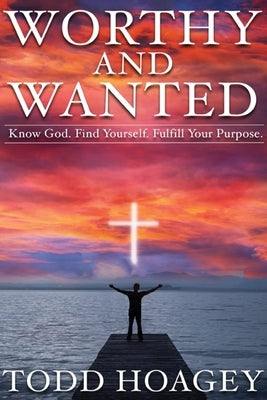 Worthy and Wanted: Know God. Find Yourself. Fulfill Your Purpose by Hoagey, Todd