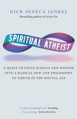 Spiritual Atheist: A Quest To Unite Science And Wisdom Into A Radical New Life Philosophy to Thrive In The Digital Age by Jankel, Nick Seneca